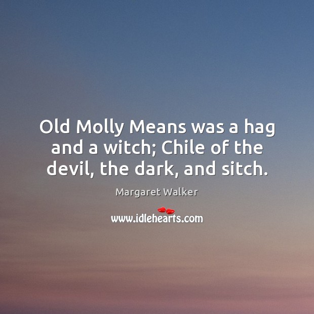 Old Molly Means was a hag and a witch; Chile of the devil, the dark, and sitch. 