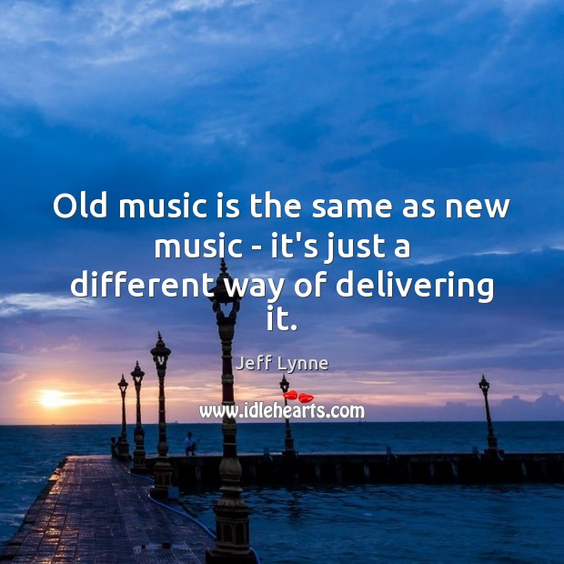 Old music is the same as new music – it’s just a different way of delivering it. Jeff Lynne Picture Quote