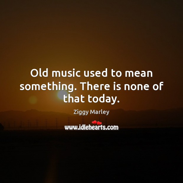 Old music used to mean something. There is none of that today. Ziggy Marley Picture Quote