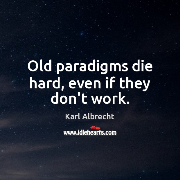Old paradigms die hard, even if they don’t work. Karl Albrecht Picture Quote