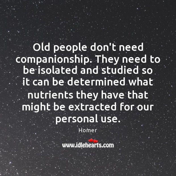 Old people don’t need companionship. They need to be isolated and studied Image