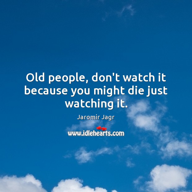 Old people, don’t watch it because you might die just watching it. Jaromir Jagr Picture Quote