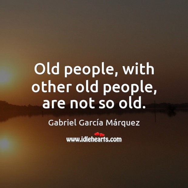 Old people, with other old people, are not so old. Gabriel García Márquez Picture Quote
