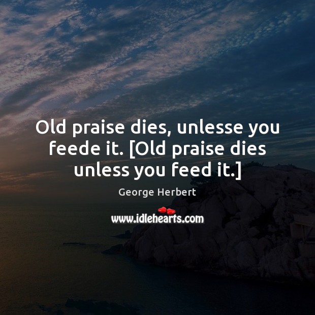 Old praise dies, unlesse you feede it. [Old praise dies unless you feed it.] Image