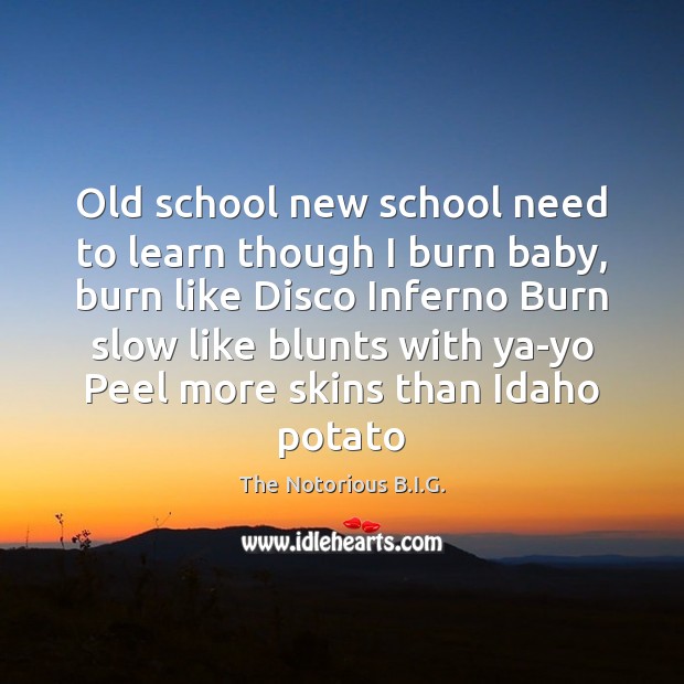 Old school new school need to learn though I burn baby, burn The Notorious B.I.G. Picture Quote