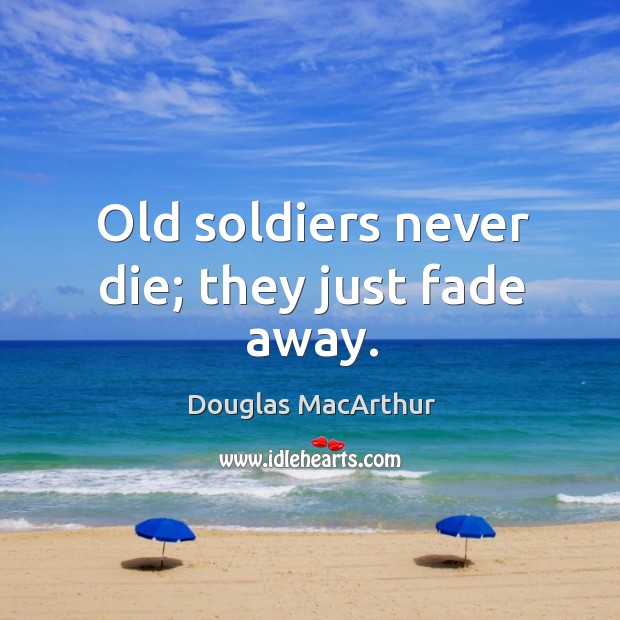Old soldiers never die; they just fade away. Image