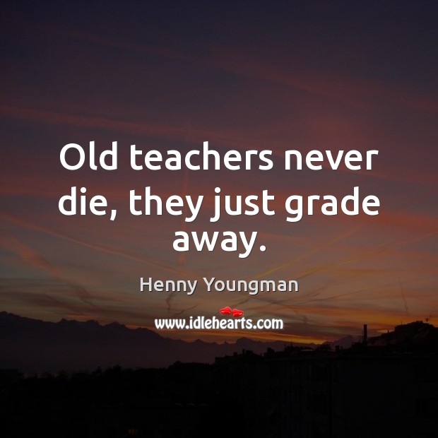 Old teachers never die, they just grade away. Henny Youngman Picture Quote