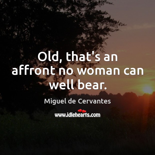 Old, that’s an affront no woman can well bear. Miguel de Cervantes Picture Quote