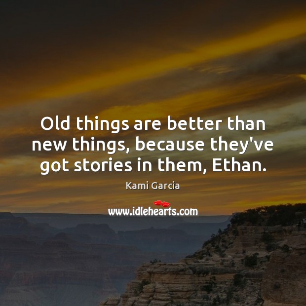 Old things are better than new things, because they’ve got stories in them, Ethan. Image