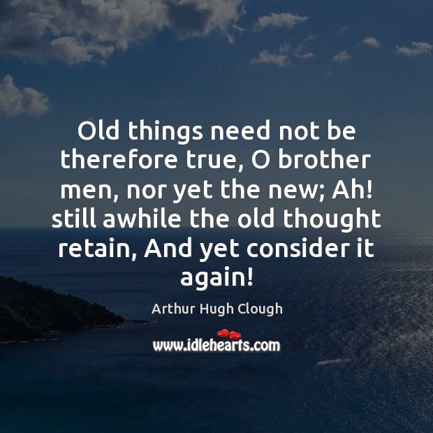 Old things need not be therefore true, O brother men, nor yet Image