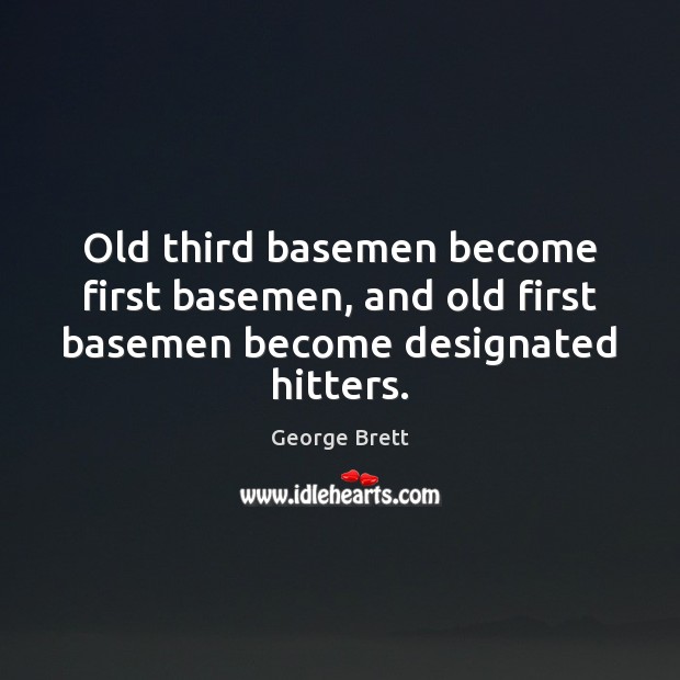 Old third basemen become first basemen, and old first basemen become designated hitters. George Brett Picture Quote