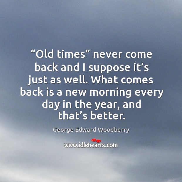 Old times never come back and I suppose it’s just as well. George Edward Woodberry Picture Quote