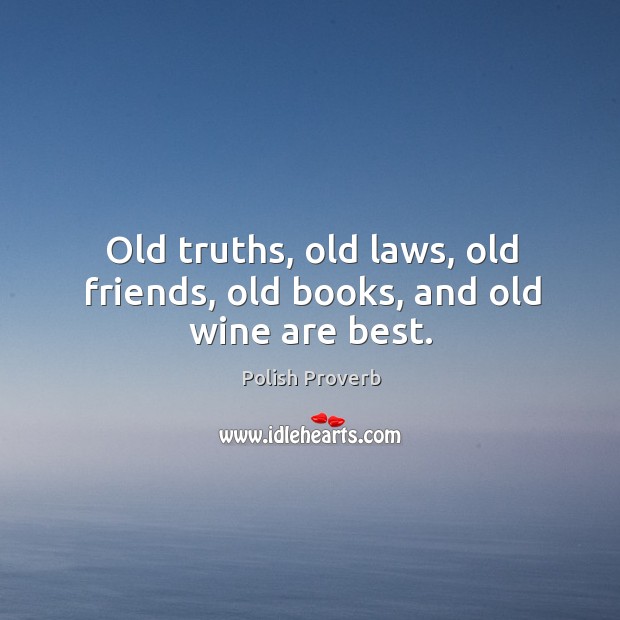 Old truths, old laws, old friends, old books, and old wine are best. Image