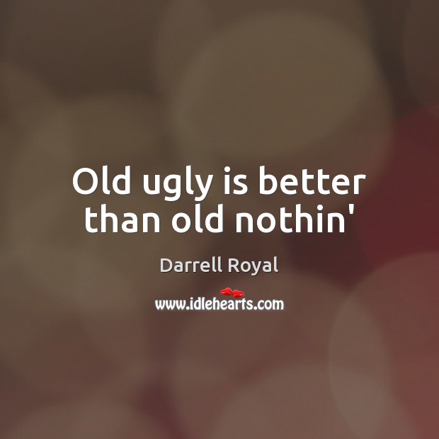 Old ugly is better than old nothin’ Darrell Royal Picture Quote