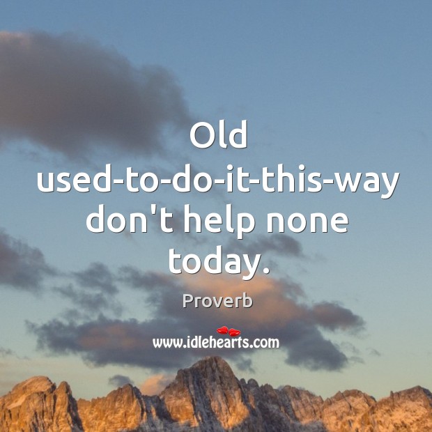 Old used-to-do-it-this-way don’t help none today. Image