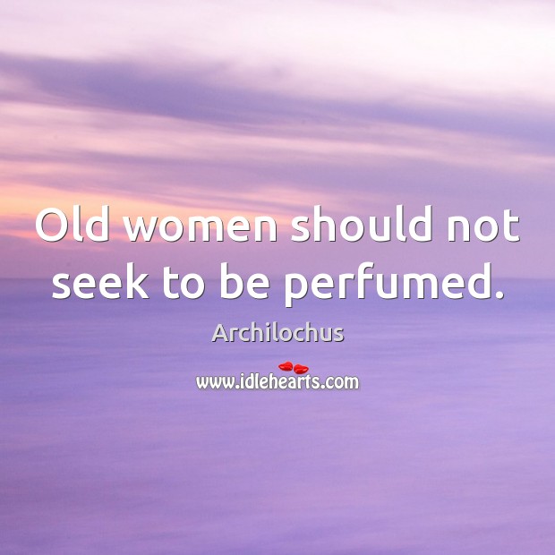 Old women should not seek to be perfumed. Archilochus Picture Quote