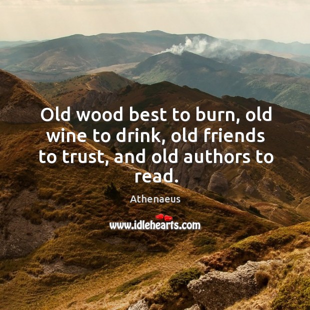 Old wood best to burn, old wine to drink, old friends to trust, and old authors to read. Image