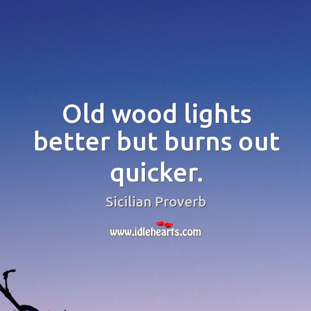 Old wood lights better but burns out quicker. Sicilian Proverbs Image