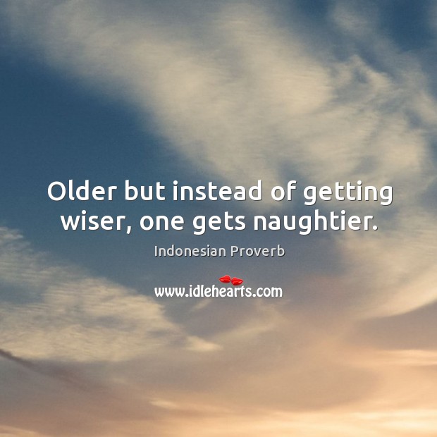 Older but instead of getting wiser, one gets naughtier. Image
