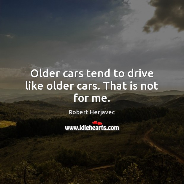 Older cars tend to drive like older cars. That is not for me. Robert Herjavec Picture Quote