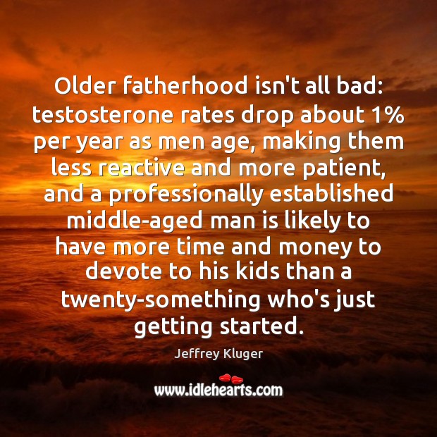 Older fatherhood isn’t all bad: testosterone rates drop about 1% per year as Jeffrey Kluger Picture Quote