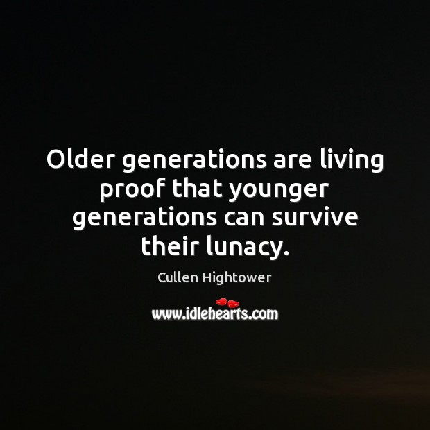 Older generations are living proof that younger generations can survive their lunacy. Cullen Hightower Picture Quote