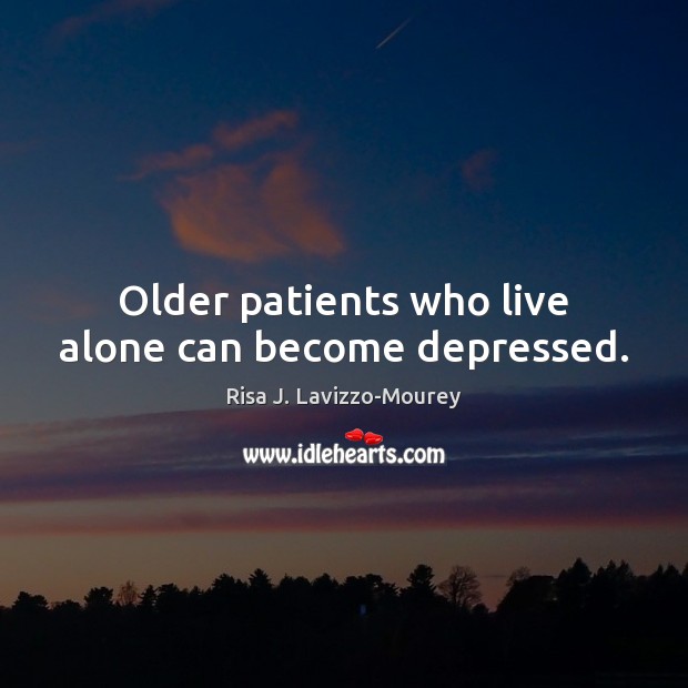 Older patients who live alone can become depressed. Risa J. Lavizzo-Mourey Picture Quote