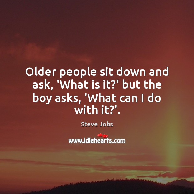 Older people sit down and ask, ‘What is it?’ but the boy asks, ‘What can I do with it?’. Steve Jobs Picture Quote