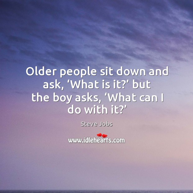 Older people sit down and ask, ‘what is it?’ but the boy asks, ‘what can I do with it?’ Steve Jobs Picture Quote