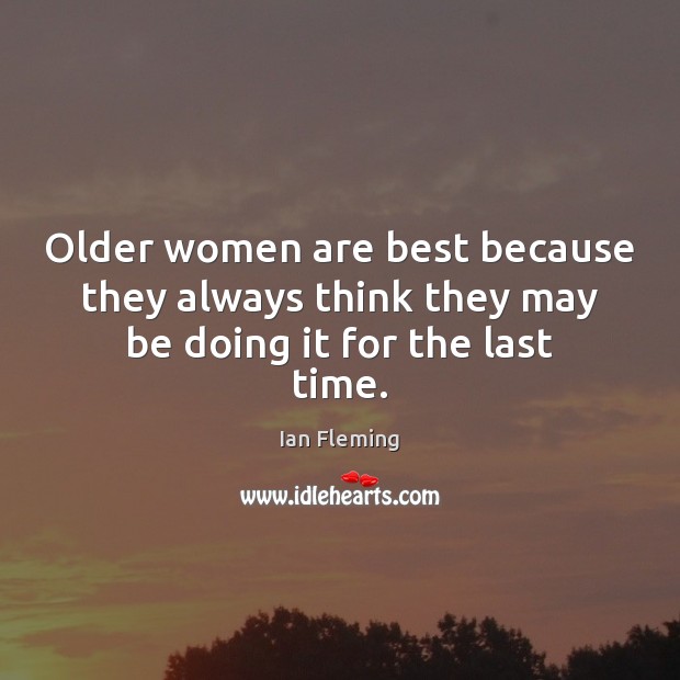 Older women are best because they always think they may be doing it for the last time. Image