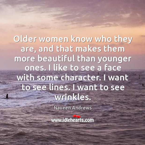 Older women know who they are, and that makes them more beautiful than younger ones. Naveen Andrews Picture Quote