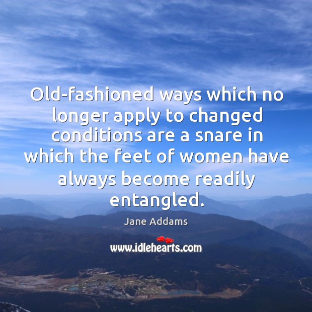 Old-fashioned ways which no longer apply to changed conditions are a snare Jane Addams Picture Quote