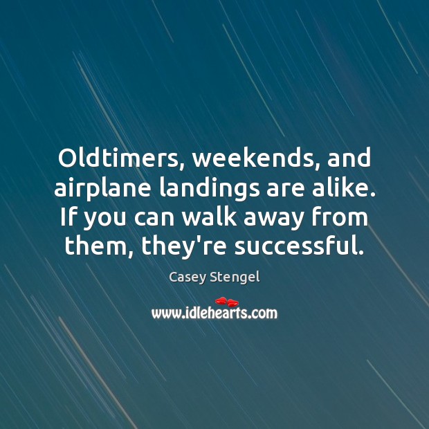 Oldtimers, weekends, and airplane landings are alike. If you can walk away Casey Stengel Picture Quote
