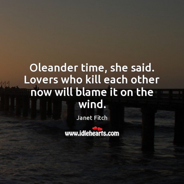 Oleander time, she said. Lovers who kill each other now will blame it on the wind. Janet Fitch Picture Quote