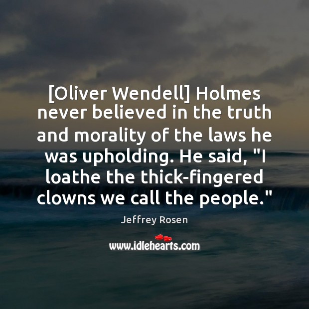 [Oliver Wendell] Holmes never believed in the truth and morality of the Jeffrey Rosen Picture Quote