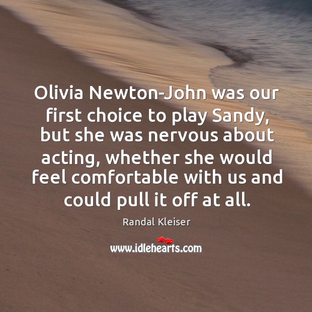 Olivia newton-john was our first choice to play sandy, but she was nervous about acting Randal Kleiser Picture Quote