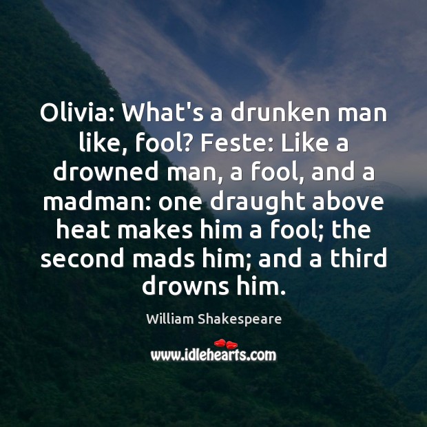Olivia: What’s a drunken man like, fool? Feste: Like a drowned man, Image