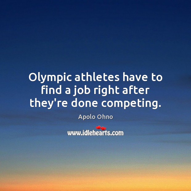 Olympic athletes have to find a job right after they’re done competing. Apolo Ohno Picture Quote