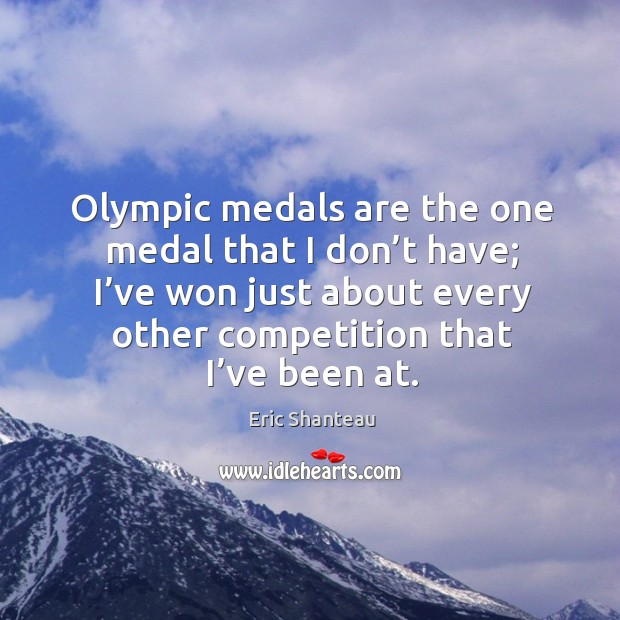 Olympic medals are the one medal that I don’t have; I’ve won just about every other Eric Shanteau Picture Quote