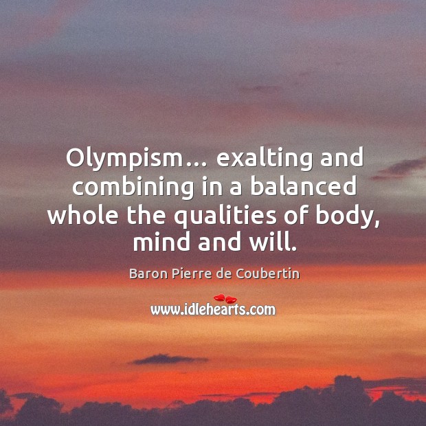Olympism… exalting and combining in a balanced whole the qualities of body, mind and will. Baron Pierre de Coubertin Picture Quote