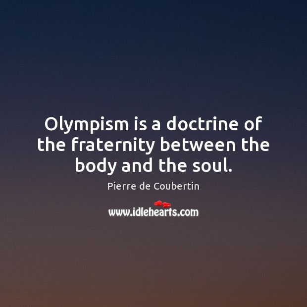 Olympism is a doctrine of the fraternity between the body and the soul. Pierre de Coubertin Picture Quote