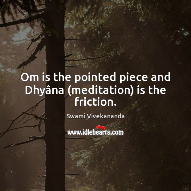 Om is the pointed piece and Dhyâna (meditation) is the friction. Swami Vivekananda Picture Quote