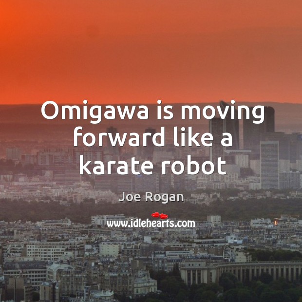 Omigawa is moving forward like a karate robot Joe Rogan Picture Quote