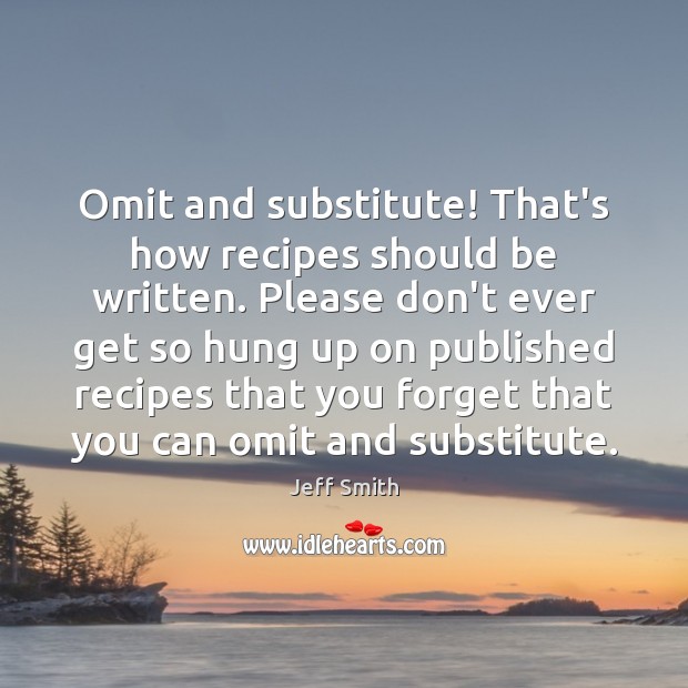 Omit and substitute! That’s how recipes should be written. Please don’t ever Jeff Smith Picture Quote