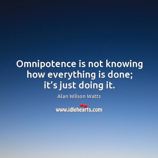 Omnipotence is not knowing how everything is done; it’s just doing it. Alan Wilson Watts Picture Quote