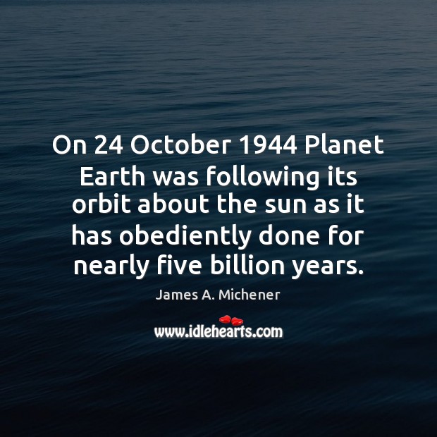 On 24 October 1944 Planet Earth was following its orbit about the sun as James A. Michener Picture Quote