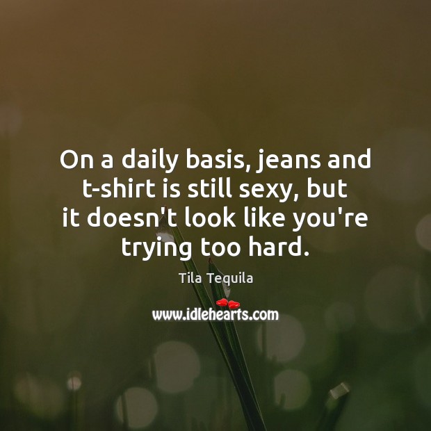 On a daily basis, jeans and t-shirt is still sexy, but it Tila Tequila Picture Quote