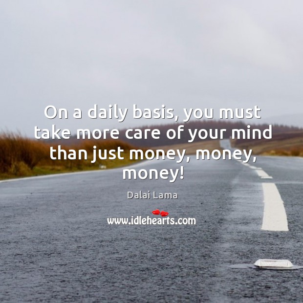 On a daily basis, you must take more care of your mind than just money, money, money! Dalai Lama Picture Quote