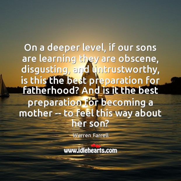 On a deeper level, if our sons are learning they are obscene, Warren Farrell Picture Quote