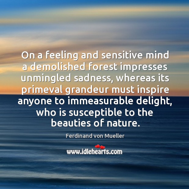 On a feeling and sensitive mind a demolished forest impresses unmingled sadness, Ferdinand von Mueller Picture Quote